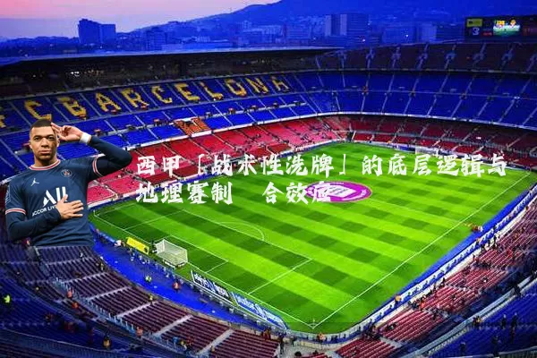 西甲「战术性洗牌」的底层逻辑与地理赛制耦合效应