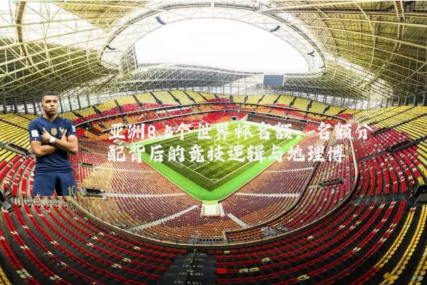 亚洲8.5个世界杯名额：名额分配背后的竞技逻辑与地理博弈